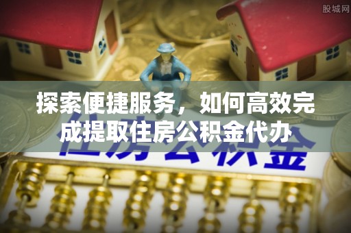 靖宇探索便捷服务，如何高效完成提取住房公积金代办