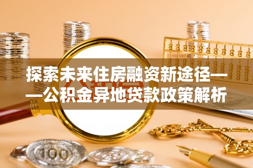 靖宇探索未来住房融资新途径——公积金异地贷款政策解析与实践