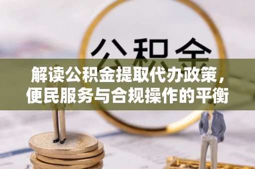 靖宇解读公积金提取代办政策，便民服务与合规操作的平衡之道