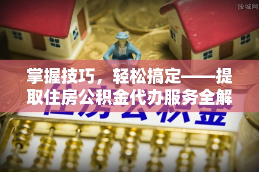 靖宇掌握技巧，轻松搞定——提取住房公积金代办服务全解析