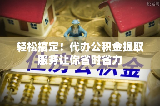 靖宇轻松搞定！代办公积金提取服务让你省时省力