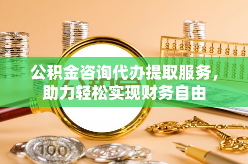 靖宇公积金咨询代办提取服务，助力轻松实现财务自由