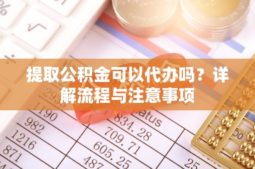 靖宇提取公积金可以代办吗？详解流程与注意事项