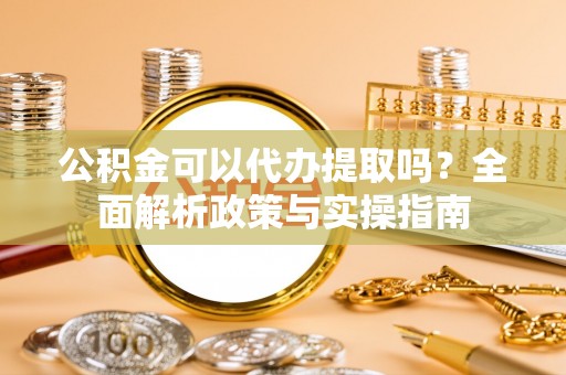 靖宇公积金可以代办提取吗？全面解析政策与实操指南
