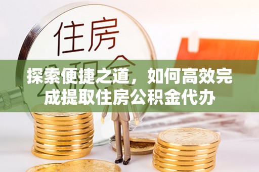 靖宇探索便捷之道，如何高效完成提取住房公积金代办