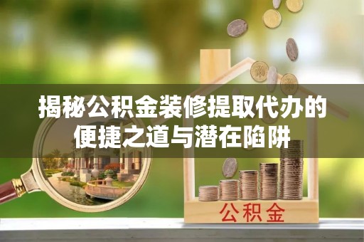 靖宇揭秘公积金装修提取代办的便捷之道与潜在陷阱