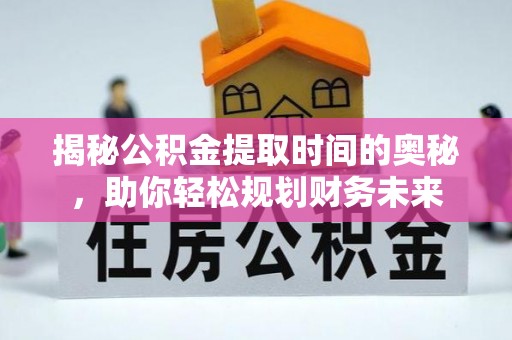 靖宇揭秘公积金提取时间的奥秘，助你轻松规划财务未来