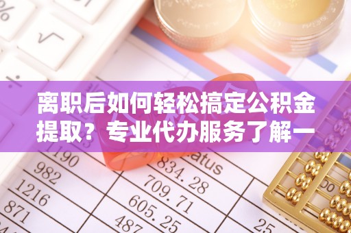 靖宇离职后如何轻松搞定公积金提取？专业代办服务了解一下