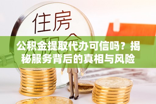 靖宇公积金提取代办可信吗？揭秘服务背后的真相与风险