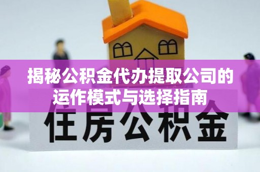 靖宇揭秘公积金代办提取公司的运作模式与选择指南