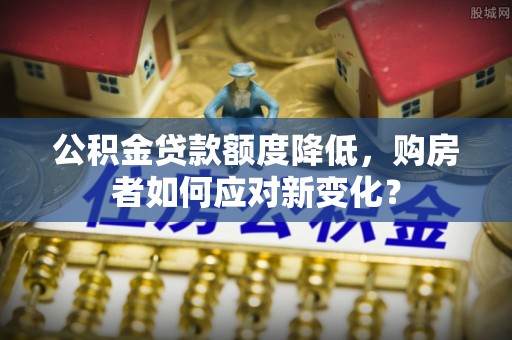 靖宇公积金贷款额度降低，购房者如何应对新变化？