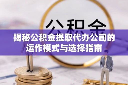 靖宇揭秘公积金提取代办公司的运作模式与选择指南