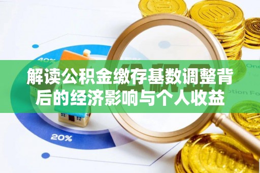 靖宇解读公积金缴存基数调整背后的经济影响与个人收益
