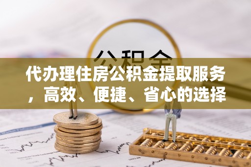 靖宇代办理住房公积金提取服务，高效、便捷、省心的选择