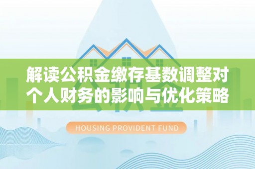 靖宇解读公积金缴存基数调整对个人财务的影响与优化策略