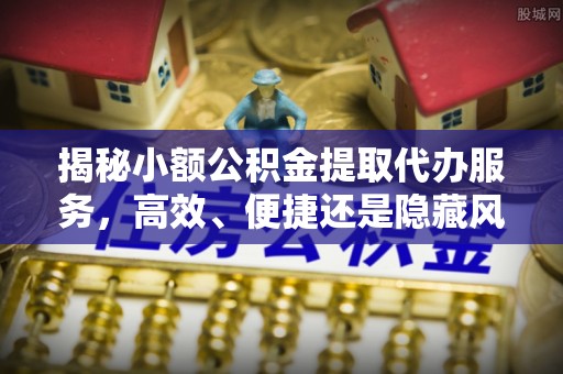 靖宇揭秘小额公积金提取代办服务，高效、便捷还是隐藏风险？