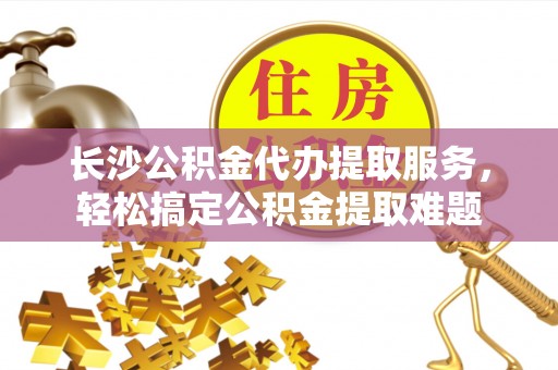 靖宇长沙公积金代办提取服务，轻松搞定公积金提取难题