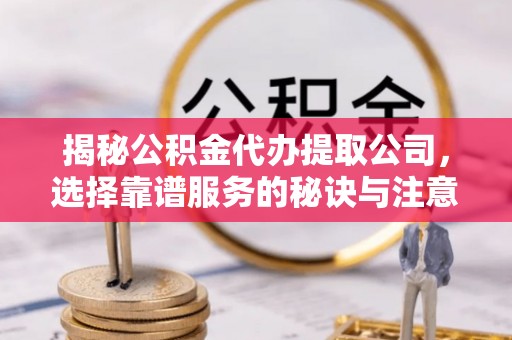 靖宇揭秘公积金代办提取公司，选择靠谱服务的秘诀与注意事项