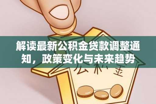 靖宇解读最新公积金贷款调整通知，政策变化与未来趋势