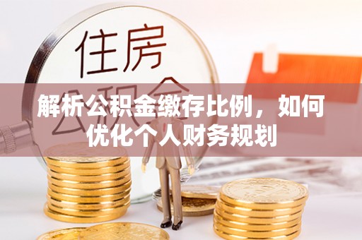 靖宇解析公积金缴存比例，如何优化个人财务规划