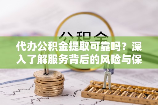 靖宇代办公积金提取可靠吗？深入了解服务背后的风险与保障