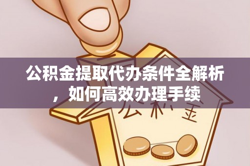 靖宇公积金提取代办条件全解析，如何高效办理手续