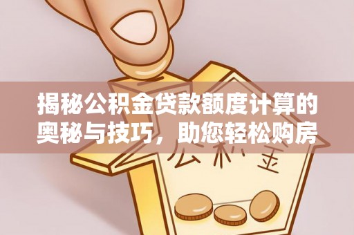 靖宇揭秘公积金贷款额度计算的奥秘与技巧，助您轻松购房
