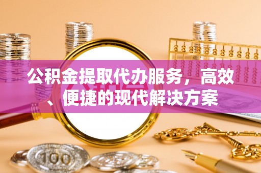 靖宇公积金提取代办服务，高效、便捷的现代解决方案