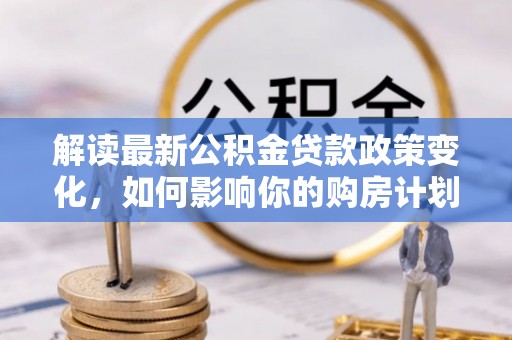 靖宇解读最新公积金贷款政策变化，如何影响你的购房计划？