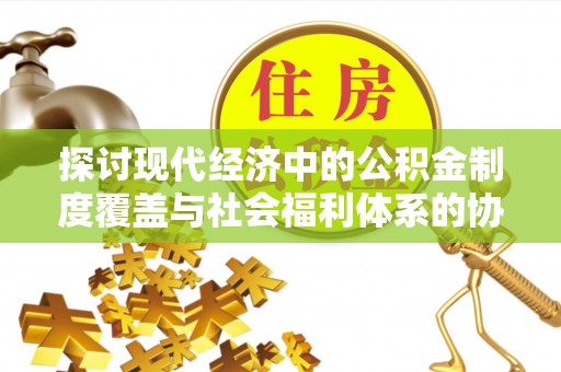 靖宇探讨现代经济中的公积金制度覆盖与社会福利体系的协同发展