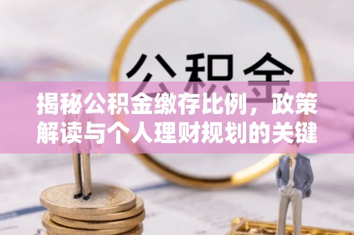 靖宇揭秘公积金缴存比例，政策解读与个人理财规划的关键