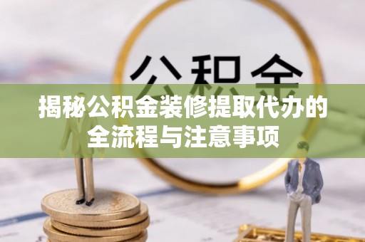 靖宇揭秘公积金装修提取代办的全流程与注意事项