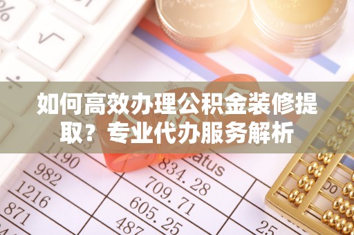 靖宇如何高效办理公积金装修提取？专业代办服务解析