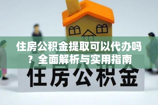 靖宇住房公积金提取可以代办吗？全面解析与实用指南