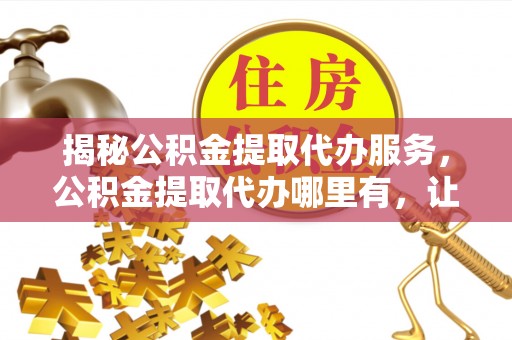 靖宇揭秘公积金提取代办服务，公积金提取代办哪里有，让你省时省心的解决方案