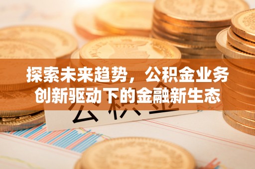 靖宇探索未来趋势，公积金业务创新驱动下的金融新生态