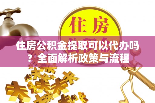 靖宇住房公积金提取可以代办吗？全面解析政策与流程