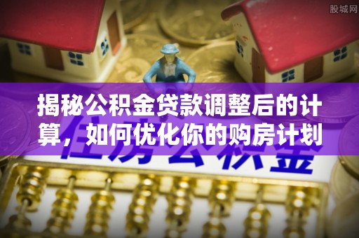 靖宇揭秘公积金贷款调整后的计算，如何优化你的购房计划