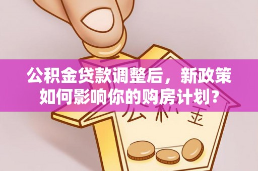 靖宇公积金贷款调整后，新政策如何影响你的购房计划？