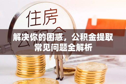 靖宇解决你的困惑，公积金提取常见问题全解析