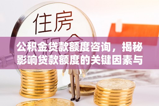 靖宇公积金贷款额度咨询，揭秘影响贷款额度的关键因素与实用攻略