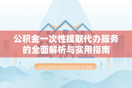 靖宇公积金一次性提取代办服务的全面解析与实用指南