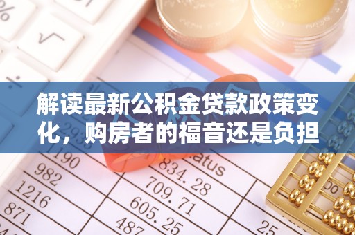 靖宇解读最新公积金贷款政策变化，购房者的福音还是负担？