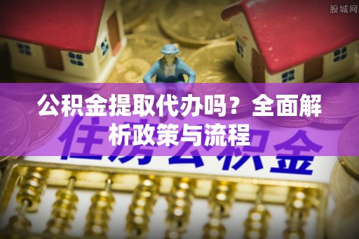 靖宇公积金提取代办吗？全面解析政策与流程