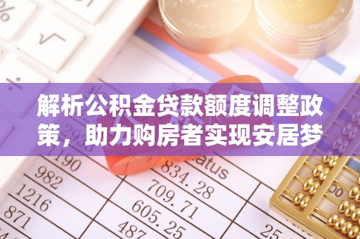 靖宇解析公积金贷款额度调整政策，助力购房者实现安居梦想