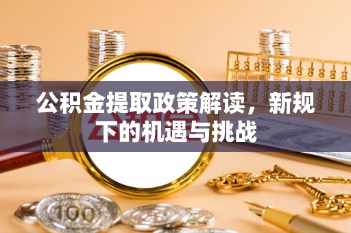 靖宇公积金提取政策解读，新规下的机遇与挑战