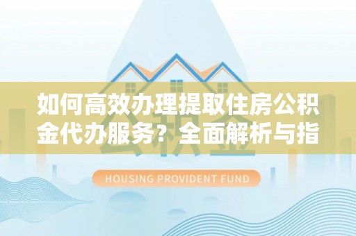 靖宇如何高效办理提取住房公积金代办服务？全面解析与指南
