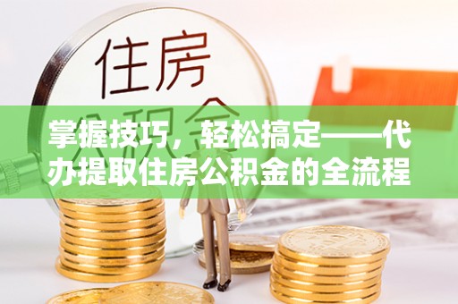 靖宇掌握技巧，轻松搞定——代办提取住房公积金的全流程解析