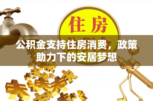 靖宇公积金支持住房消费，政策助力下的安居梦想