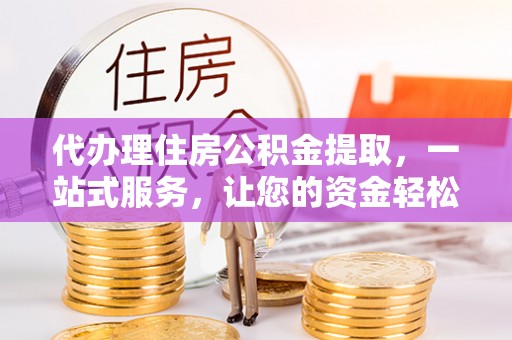 靖宇代办理住房公积金提取，一站式服务，让您的资金轻松到账